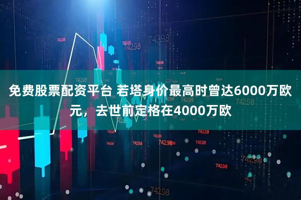 免费股票配资平台 若塔身价最高时曾达6000万欧元，去世前定格在4000万欧