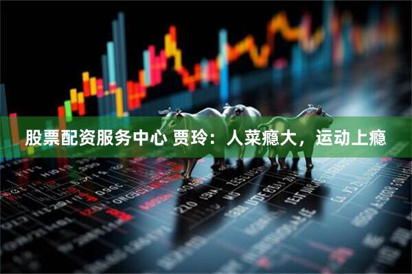 股票配资服务中心 贾玲：人菜瘾大，运动上瘾