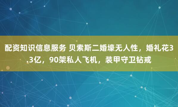配资知识信息服务 贝索斯二婚壕无人性，婚礼花3.3亿，90架私人飞机，装甲守卫钻戒