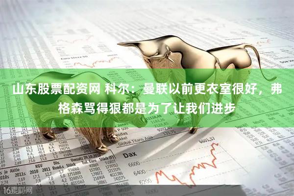 山东股票配资网 科尔：曼联以前更衣室很好，弗格森骂得狠都是为了让我们进步