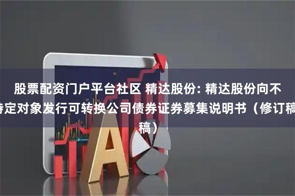 股票配资门户平台社区 精达股份: 精达股份向不特定对象发行可转换公司债券证券募集说明书（修订稿）