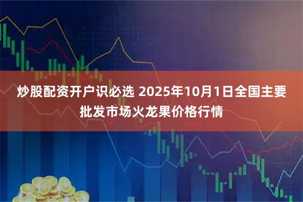 炒股配资开户识必选 2025年10月1日全国主要批发市场火龙果价格行情