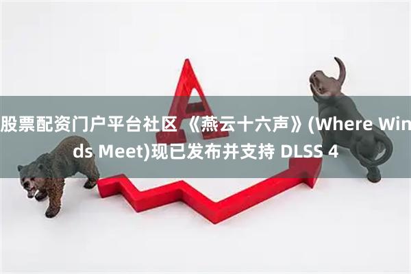 股票配资门户平台社区 《燕云十六声》(Where Winds Meet)现已发布并支持 DLSS 4