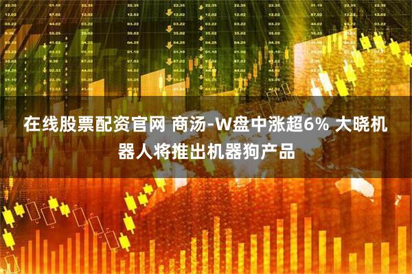 在线股票配资官网 商汤-W盘中涨超6% 大晓机器人将推出机器狗产品