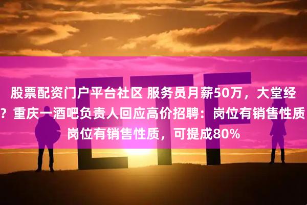 股票配资门户平台社区 服务员月薪50万，大堂经理月薪100万？重庆一酒吧负责人回应高价招聘：岗位有销售性质，可提成80%