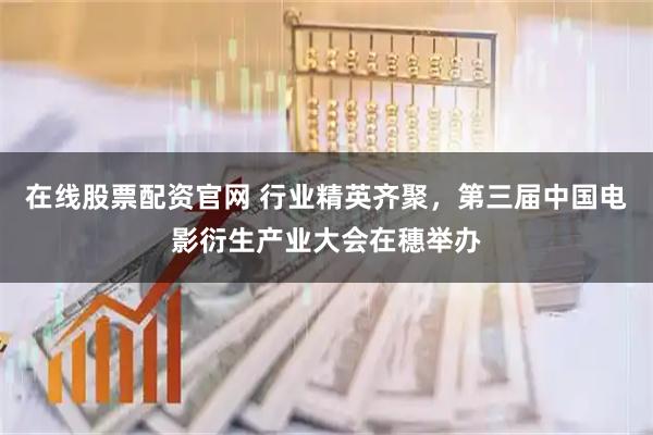 在线股票配资官网 行业精英齐聚，第三届中国电影衍生产业大会在穗举办