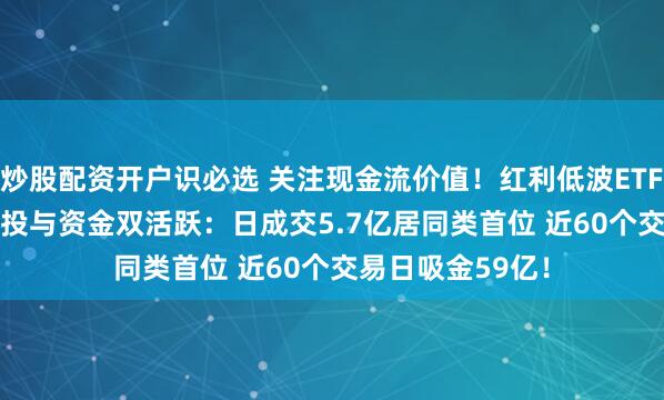 炒股配资开户识必选 关注现金流价值！红利低波ETF（512890）交投与资金双活跃：日成交5.7亿居同类首位 近60个交易日吸金59亿！