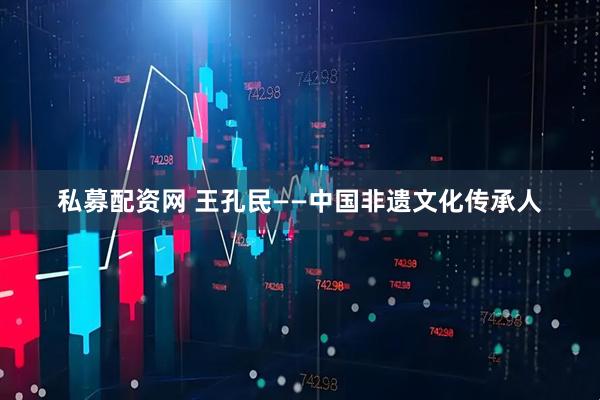 私募配资网 王孔民——中国非遗文化传承人