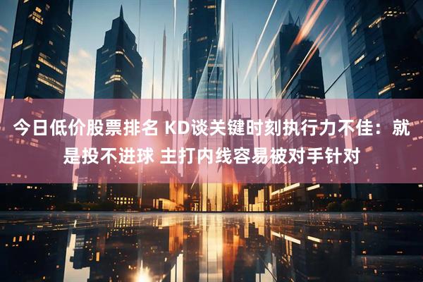 今日低价股票排名 KD谈关键时刻执行力不佳：就是投不进球 主打内线容易被对手针对