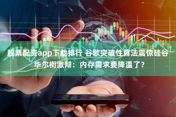 股票配资app下载排行 谷歌突破性算法震惊硅谷 华尔街激辩：内存需求要降温了？