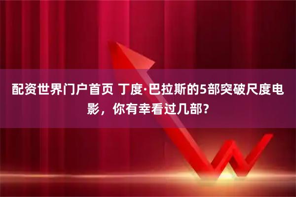 配资世界门户首页 丁度·巴拉斯的5部突破尺度电影，你有幸看过几部？