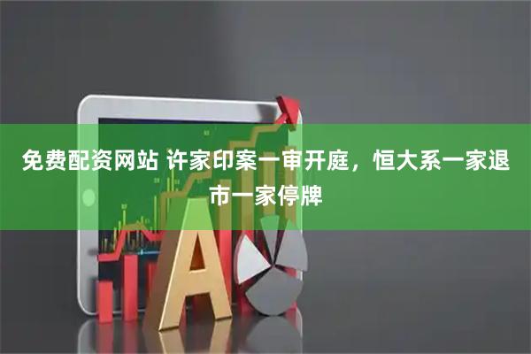 免费配资网站 许家印案一审开庭，恒大系一家退市一家停牌