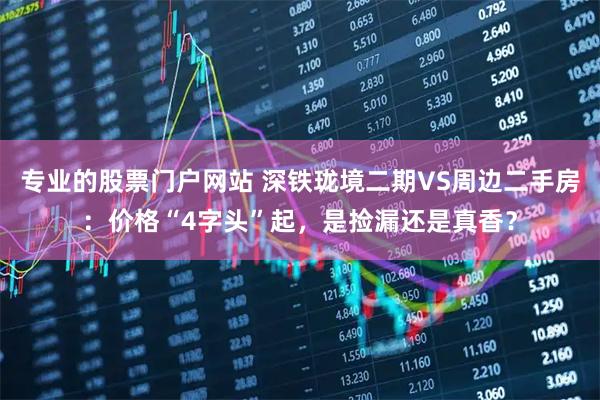 专业的股票门户网站 深铁珑境二期VS周边二手房：价格“4字头”起，是捡漏还是真香？