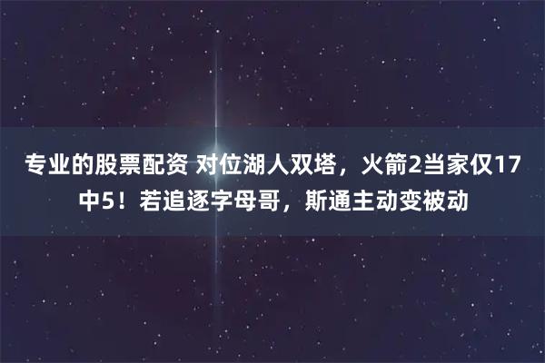专业的股票配资 对位湖人双塔，火箭2当家仅17中5！若追逐字母哥，斯通主动变被动
