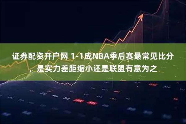 证券配资开户网 1-1成NBA季后赛最常见比分，是实力差距缩小还是联盟有意为之