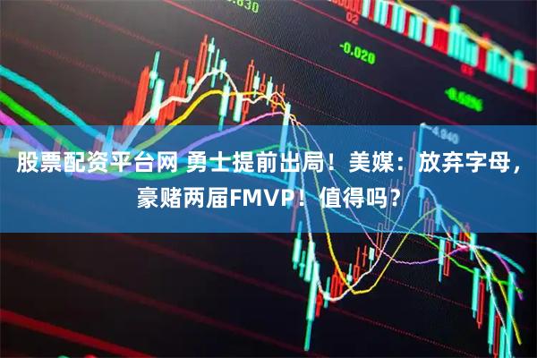 股票配资平台网 勇士提前出局！美媒：放弃字母，豪赌两届FMVP！值得吗？