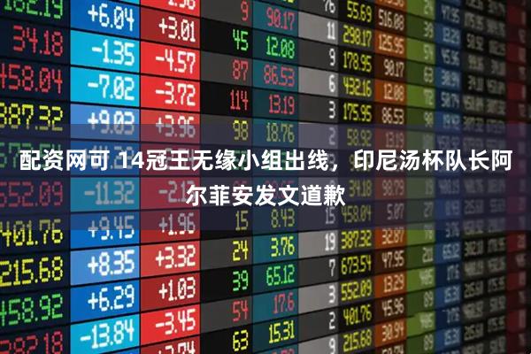 配资网可 14冠王无缘小组出线，印尼汤杯队长阿尔菲安发文道歉