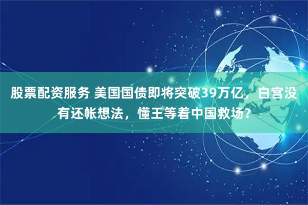 股票配资服务 美国国债即将突破39万亿，白宫没有还帐想法，懂王等着中国救场？