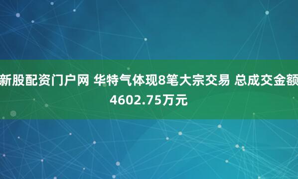 新股配资门户网 华特气体现8笔大宗交易 总成交金额4602.75万元