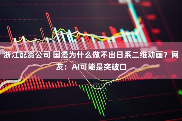 浙江配资公司 国漫为什么做不出日系二维动画？网友：AI可能是突破口