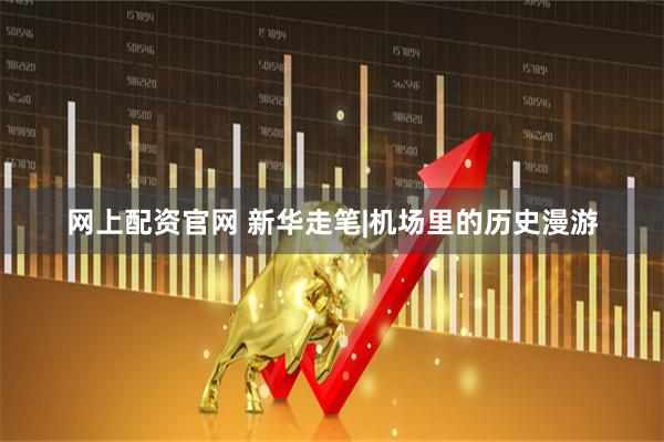 网上配资官网 新华走笔|机场里的历史漫游